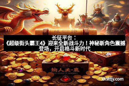 长征平台:《超级街头霸王4》迎来全新战斗力!神秘新角色震撼登场,开启格斗新时代